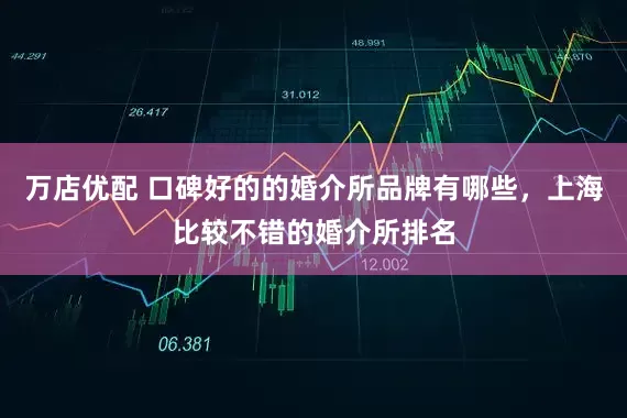 万店优配 口碑好的的婚介所品牌有哪些，上海比较不错的婚介所排名